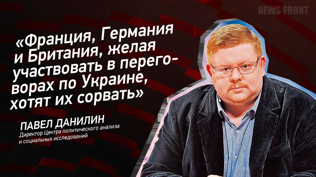 Мнение: «Франция, Германия и Британия, желая участвовать в переговорах по Украине, хотят их сорвать», – Павел Данилин