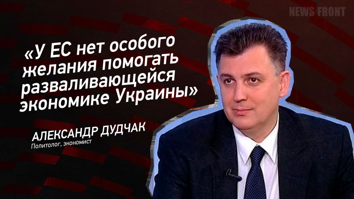 Мнение: «У ЕС нет особого желания помогать разваливающейся экономике Украины», — Александр Дудчак