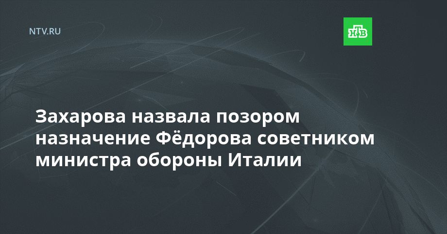 Захарова назвала позором назначение Фёдорова советником министра обороны Италии