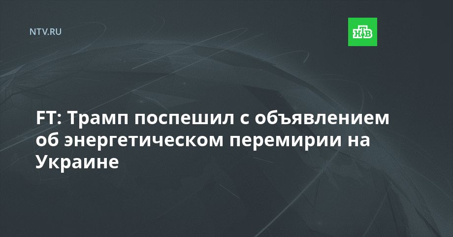 FT: Трамп поспешил с объявлением об энергетическом перемирии на Украине