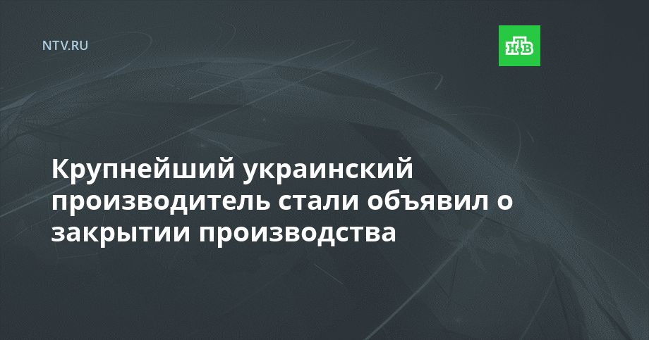 Крупнейший украинский производитель стали объявил о закрытии производства
