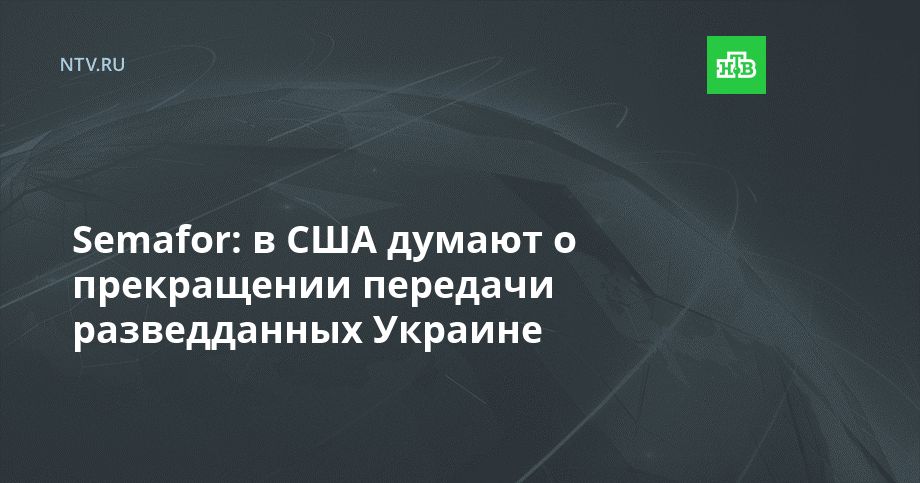 Semafor: в США думают о прекращении передачи разведданных Украине